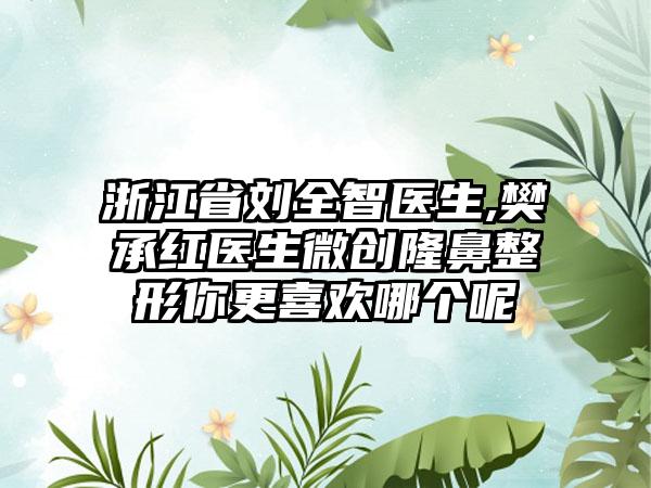 浙江省刘全智医生,樊承红医生微创隆鼻整形你更喜欢哪个呢