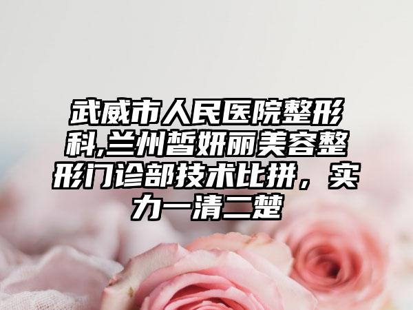 武威市人民医院整形科,兰州皙妍丽美容整形门诊部技术比拼，实力一清二楚
