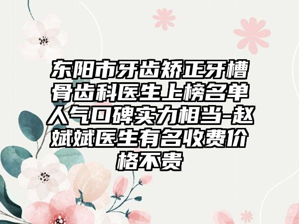 东阳市牙齿矫正牙槽骨齿科医生上榜名单人气口碑实力相当-赵斌斌医生有名收费价格不贵