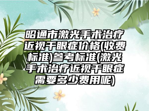 昭通市激光手术治疗近视干眼症价格(收费标准)参考标准(激光手术治疗近视干眼症需要多少费用呢)