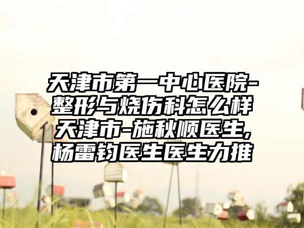 天津市第一中心医院-整形与烧伤科怎么样天津市-施秋顺医生,杨雷钧医生医生力推