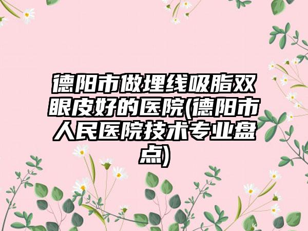 德阳市做埋线吸脂双眼皮好的医院(德阳市人民医院技术专业盘点)