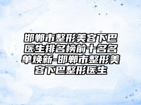 邯郸市整形美容下巴医生排名榜前十名名单焕新-邯郸市整形美容下巴整形医生