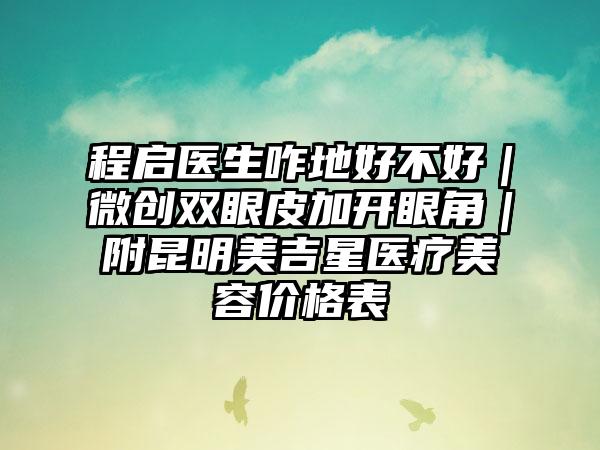 程启医生咋地好不好｜微创双眼皮加开眼角｜附昆明美吉星医疗美容价格表