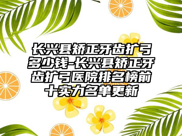 长兴县矫正牙齿扩弓多少钱-长兴县矫正牙齿扩弓医院排名榜前十实力名单更新
