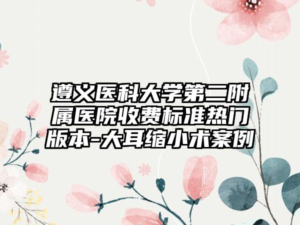 遵义医科大学第二附属医院收费标准热门版本-大耳缩小术案例