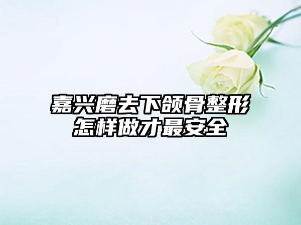 嘉兴磨去下颌骨整形怎样做才最安全