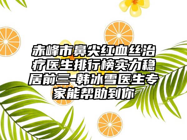 赤峰市鼻尖红血丝治疗医生排行榜实力稳居前三-韩冰雪医生专家能帮助到你