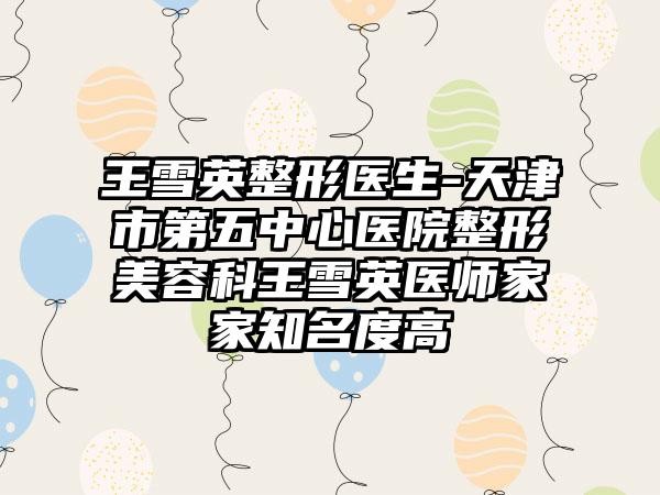 王雪英整形医生-天津市第五中心医院整形美容科王雪英医师家家知名度高