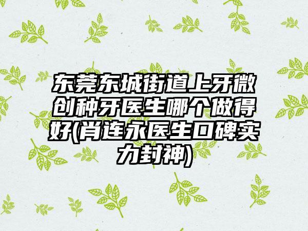 东莞东城街道上牙微创种牙医生哪个做得好(肖连永医生口碑实力封神)