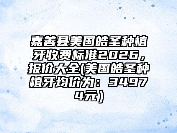 嘉善县美国皓圣种植牙收费标准2026,报价大全(美国皓圣种植牙均价为:34974元)