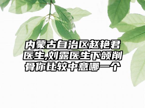 内蒙古自治区赵艳君医生,刘露医生下颌削骨你比较中意哪一个