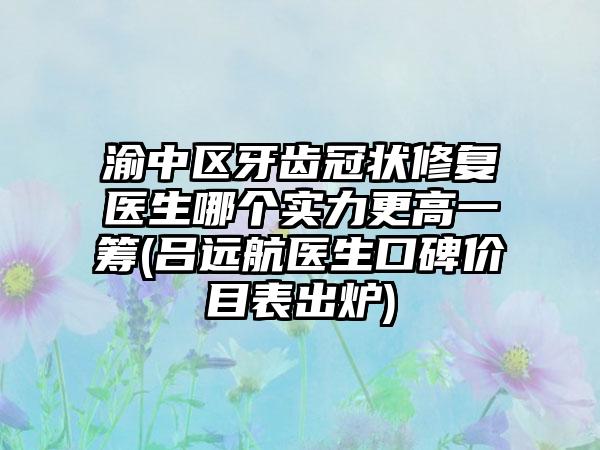 渝中区牙齿冠状修复医生哪个实力更高一筹(吕远航医生口碑价目表出炉)