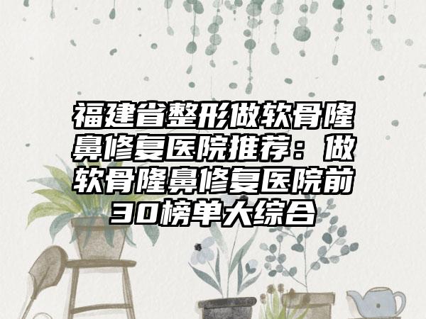 福建省整形做软骨隆鼻修复医院推荐：做软骨隆鼻修复医院前30榜单大综合