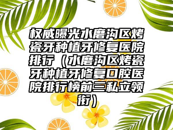权威曝光水磨沟区烤瓷牙种植牙修复医院排行(水磨沟区烤瓷牙种植牙修复口腔医院排行榜前三私立领衔)