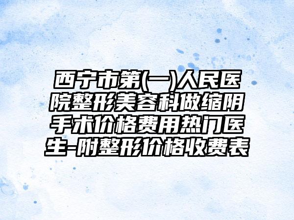 西宁市第(一)人民医院整形美容科做缩阴手术价格费用热门医生-附整形价格收费表
