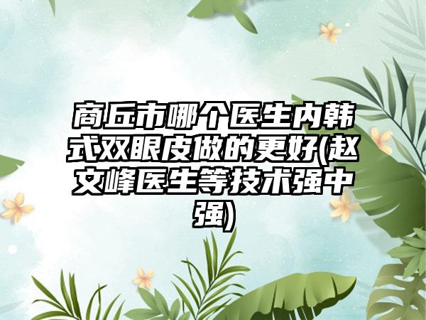 商丘市哪个医生内韩式双眼皮做的更好(赵文峰医生等技术强中强)