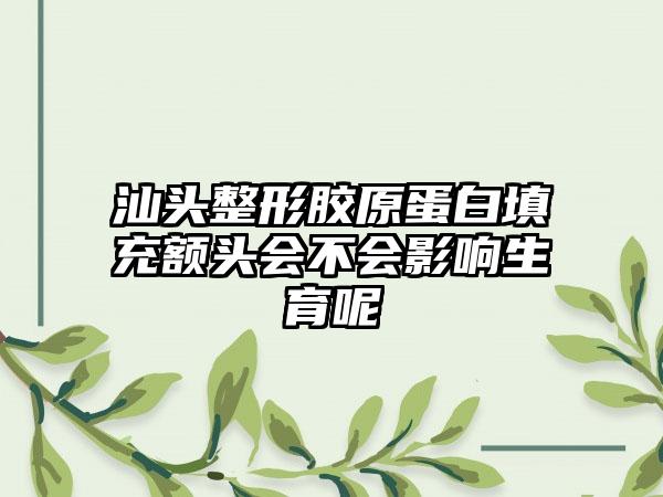 汕头整形胶原蛋白填充额头会不会影响生育呢