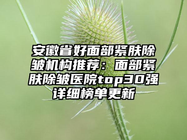 安徽省好面部紧肤除皱机构推荐:面部紧肤除皱医院top30强详细榜单更新