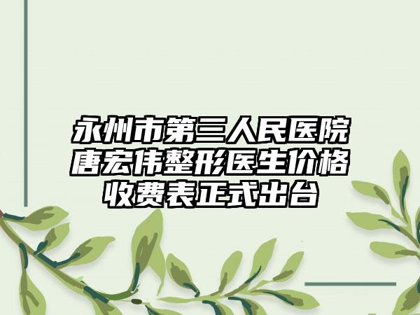 永州市第三人民医院唐宏伟整形医生价格收费表正式出台