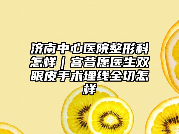 济南中心医院整形科怎样｜宫昔愿医生双眼皮手术埋线全切怎样