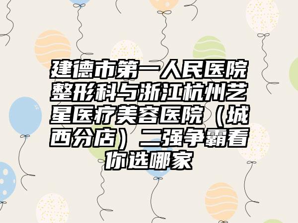 建德市第一人民医院整形科与浙江杭州艺星医疗美容医院（城西分店）二强争霸看你选哪家