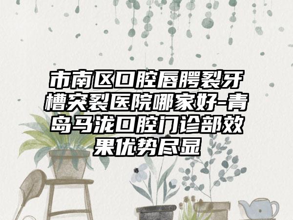 市南区口腔唇腭裂牙槽突裂医院哪家好-青岛马泷口腔门诊部效果优势尽显