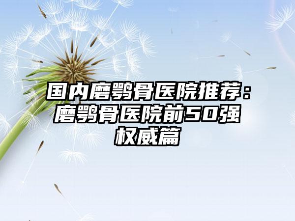 国内磨鹗骨医院推荐：磨鹗骨医院前50强权威篇