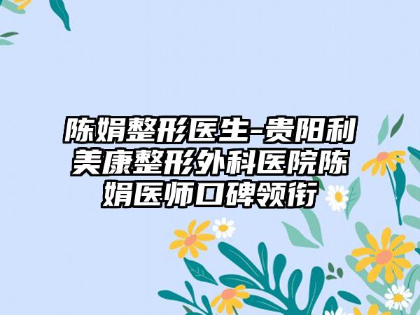 陈娟整形医生-贵阳利美康整形外科医院陈娟医师口碑领衔