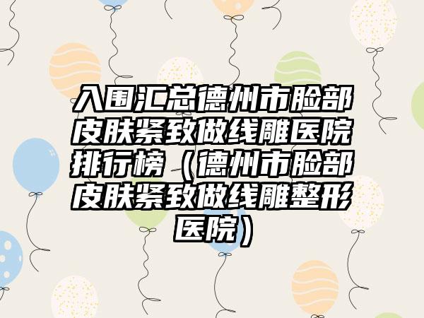 入围汇总德州市脸部皮肤紧致做线雕医院排行榜(德州市脸部皮肤紧致做线雕整形医院)