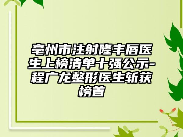 亳州市注射隆丰唇医生上榜清单十强公示-程广龙整形医生斩获榜首
