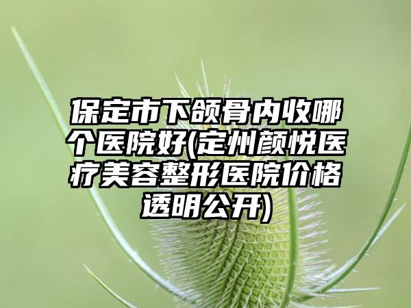 保定市下颌骨内收哪个医院好(定州颜悦医疗美容整形医院价格透明公开)