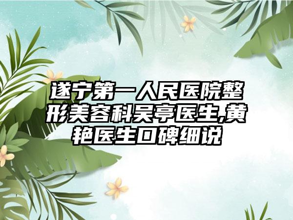 遂宁第一人民医院整形美容科吴亭医生,黄艳医生口碑细说