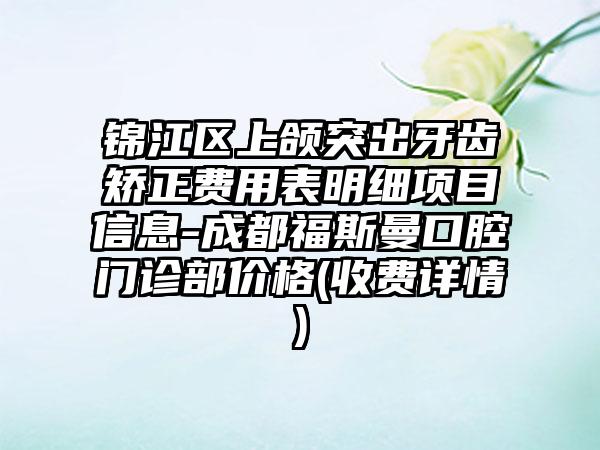 锦江区上颌突出牙齿矫正费用表明细项目信息-成都福斯曼口腔门诊部价格(收费详情)