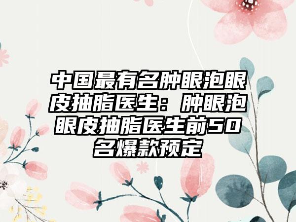 中国最有名肿眼泡眼皮抽脂医生:肿眼泡眼皮抽脂医生前50名爆款预定