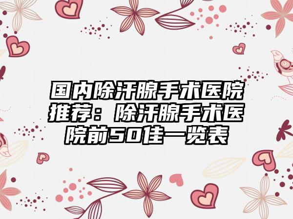 国内除汗腺手术医院推荐：除汗腺手术医院前50佳一览表