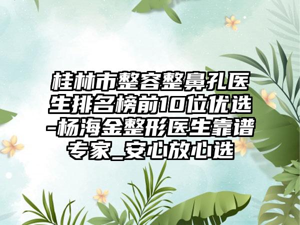 桂林市整容整鼻孔医生排名榜前10位优选-杨海金整形医生靠谱专家_安心放心选