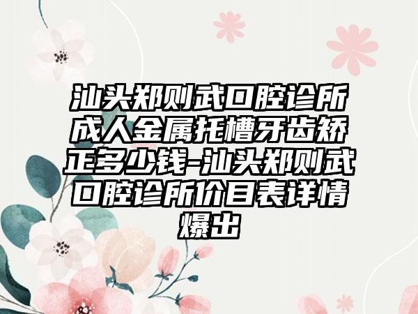 汕头郑则武口腔诊所成人金属托槽牙齿矫正多少钱-汕头郑则武口腔诊所价目表详情爆出