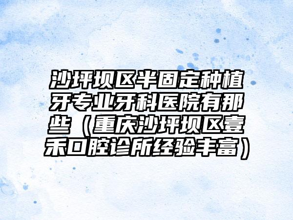 沙坪坝区半固定种植牙专业牙科医院有那些（重庆沙坪坝区壹禾口腔诊所经验丰富）