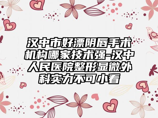 汉中市好漂阴唇手术机构哪家技术强-汉中人民医院整形显微外科实力不可小看