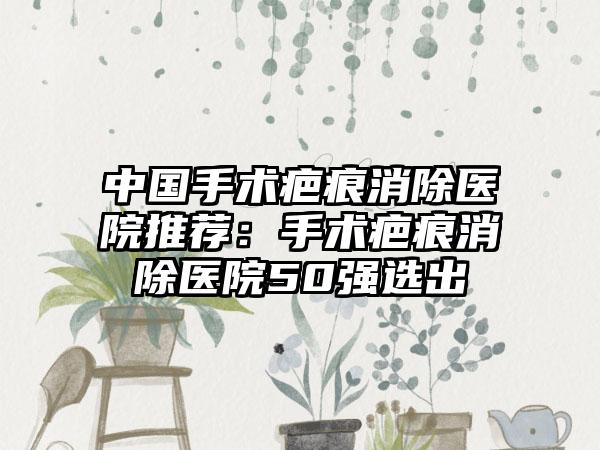 中国手术疤痕消除医院推荐:手术疤痕消除医院50强选出