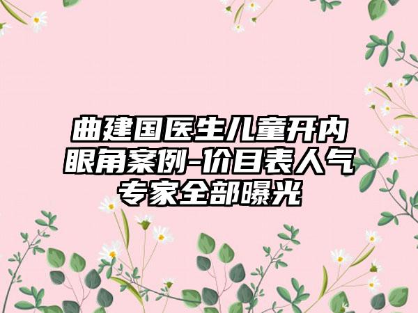 曲建国医生儿童开内眼角案例-价目表人气专家全部曝光