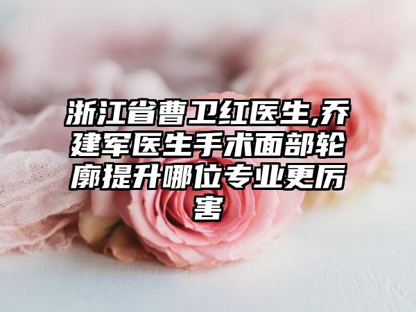 浙江省曹卫红医生,乔建军医生手术面部轮廓提升哪位专业更厉害