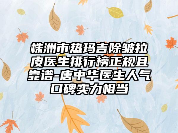 株洲市热玛吉除皱拉皮医生排行榜正规且靠谱-唐中华医生人气口碑实力相当