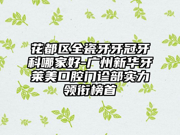 花都区全瓷牙牙冠牙科哪家好-广州新华牙莱美口腔门诊部实力领衔榜首