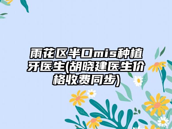 雨花区半口mis种植牙医生(胡晓建医生价格收费同步)
