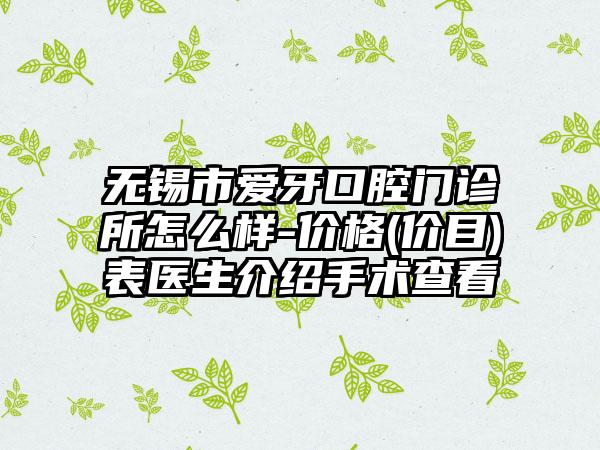 无锡市爱牙口腔门诊所怎么样-价格(价目)表医生介绍手术查看
