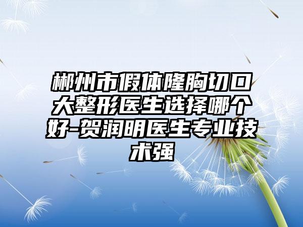 郴州市假体隆胸切口大整形医生选择哪个好-贺润明医生专业技术强