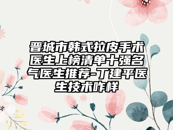晋城市韩式拉皮手术医生上榜清单十强名气医生推荐-丁建平医生技术咋样