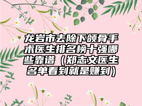 龙岩市去除下颌骨手术医生排名榜十强哪些靠谱（郑志文医生名单看到就是赚到）